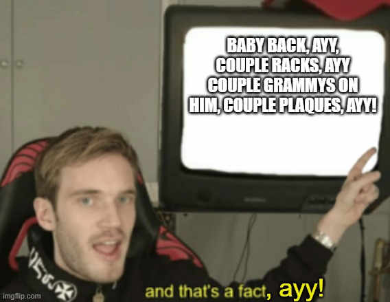 Throw it back, ayy! Throw it back, ayy! | BABY BACK, AYY, COUPLE RACKS, AYY
COUPLE GRAMMYS ON HIM, COUPLE PLAQUES, AYY! , ayy! | image tagged in and that's a fact,pewdiepie,lil nas x,funny memes,dank memes,memes | made w/ Imgflip meme maker