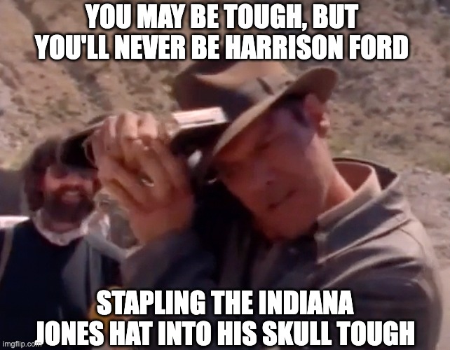 Indiana Jones and the Staple Gun | YOU MAY BE TOUGH, BUT YOU'LL NEVER BE HARRISON FORD; STAPLING THE INDIANA JONES HAT INTO HIS SKULL TOUGH | image tagged in indiana jones,fedora,stapler,behind the scenes,tough,harrison ford | made w/ Imgflip meme maker