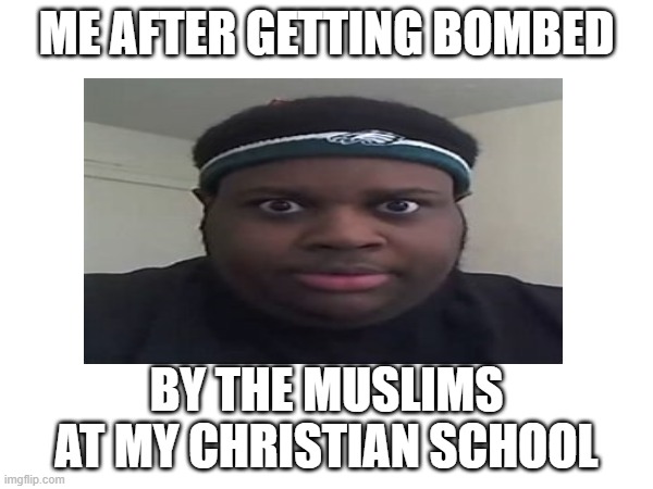 MUssy | ME AFTER GETTING BOMBED; BY THE MUSLIMS AT MY CHRISTIAN SCHOOL | image tagged in memes | made w/ Imgflip meme maker