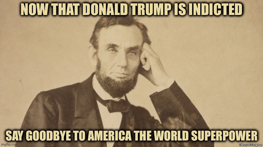 Tell Me More About Abe Lincoln | NOW THAT DONALD TRUMP IS INDICTED; SAY GOODBYE TO AMERICA THE WORLD SUPERPOWER | image tagged in tell me more about abe lincoln | made w/ Imgflip meme maker