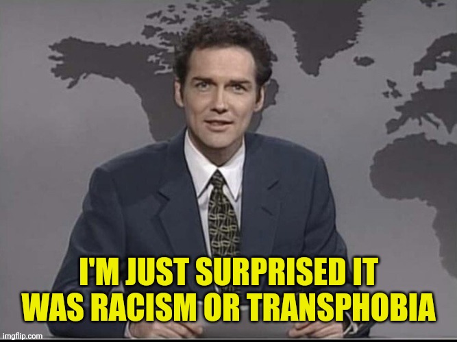 Weekend Update with Norm | I'M JUST SURPRISED IT WAS RACISM OR TRANSPHOBIA | image tagged in weekend update with norm | made w/ Imgflip meme maker