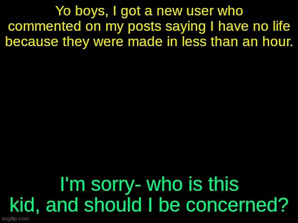 drizzy text temp | Yo boys, I got a new user who commented on my posts saying I have no life because they were made in less than an hour. I'm sorry- who is this kid, and should I be concerned? | image tagged in drizzy text temp | made w/ Imgflip meme maker