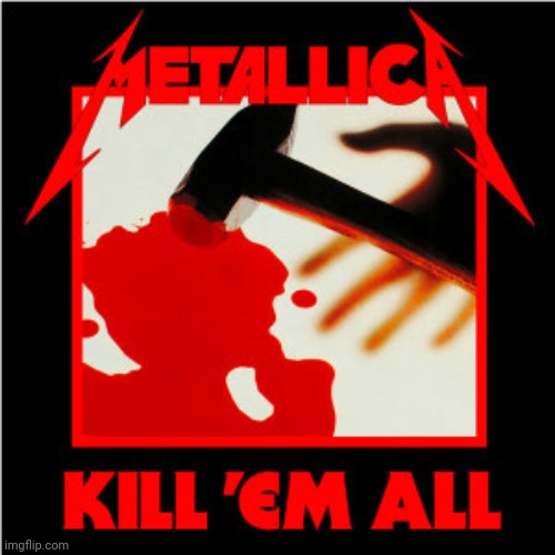 Metallica Kill 'Em All | image tagged in metallica kill 'em all | made w/ Imgflip meme maker