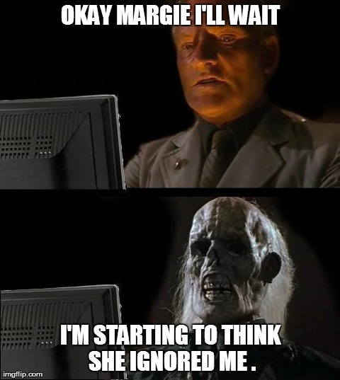 I'll Just Wait Here | OKAY MARGIE I'LL WAIT I'M STARTING TO THINK SHE IGNORED ME . | image tagged in memes,ill just wait here | made w/ Imgflip meme maker