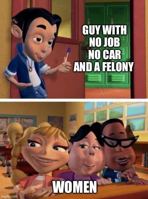 The Circle of Life | GUY WITH NO JOB NO CAR AND A FELONY; WOMEN | image tagged in jimmy neutron,meme | made w/ Imgflip meme maker