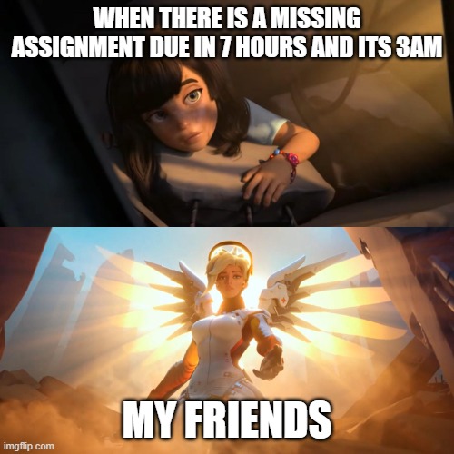 Overwatch Mercy Meme | WHEN THERE IS A MISSING ASSIGNMENT DUE IN 7 HOURS AND ITS 3AM; MY FRIENDS | image tagged in overwatch mercy meme | made w/ Imgflip meme maker