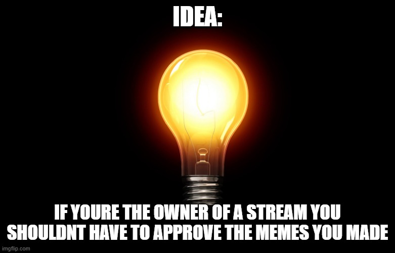 light bulb | IDEA:; IF YOURE THE OWNER OF A STREAM YOU SHOULDNT HAVE TO APPROVE THE MEMES YOU MADE | image tagged in light bulb | made w/ Imgflip meme maker