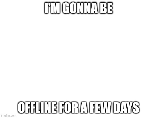 I'M GONNA BE; OFFLINE FOR A FEW DAYS | image tagged in memes | made w/ Imgflip meme maker