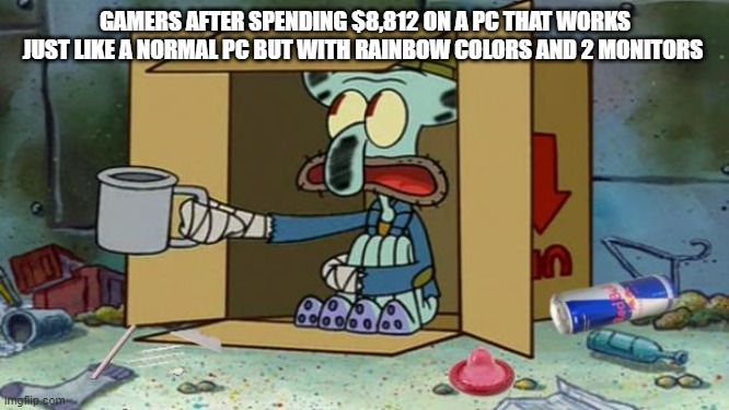 squidward poor | GAMERS AFTER SPENDING $8,812 ON A PC THAT WORKS JUST LIKE A NORMAL PC BUT WITH RAINBOW COLORS AND 2 MONITORS | image tagged in squidward poor | made w/ Imgflip meme maker
