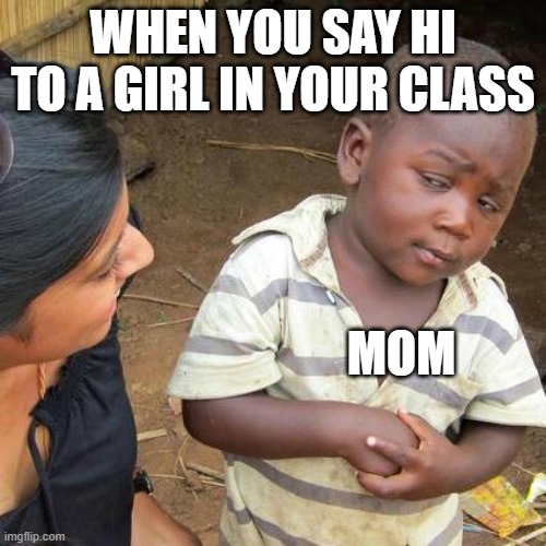 Third World Skeptical Kid Meme | WHEN YOU SAY HI TO A GIRL IN YOUR CLASS; MOM | image tagged in memes,third world skeptical kid | made w/ Imgflip meme maker