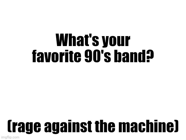 What's your favorite 90's band? (rage against the machine) | made w/ Imgflip meme maker