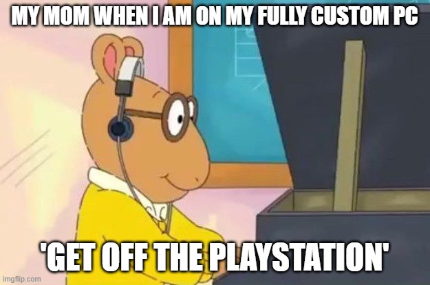 memes | MY MOM WHEN I AM ON MY FULLY CUSTOM PC; 'GET OFF THE PLAYSTATION' | image tagged in arthur headphones | made w/ Imgflip meme maker