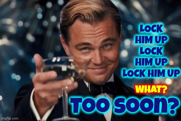 Too Soon? | LOCK HIM UP
LOCK HIM UP
LOCK HIM UP; WHAT? Too soon? | image tagged in memes,leonardo dicaprio cheers,lock him up,he deserves it,lock trump up,too soon | made w/ Imgflip meme maker