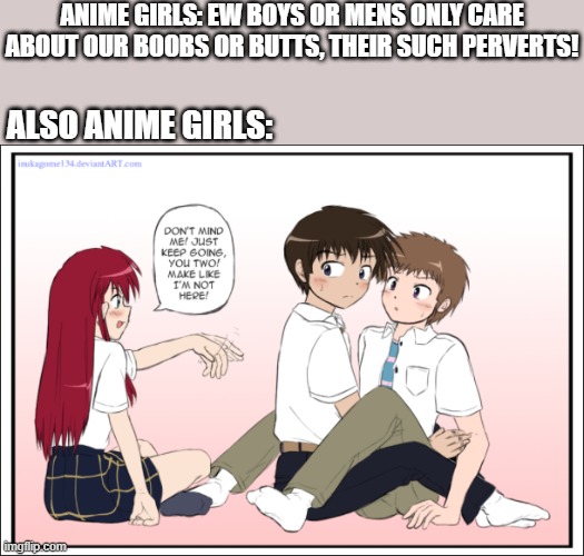 and they called boys disgusting! | ANIME GIRLS: EW BOYS OR MENS ONLY CARE ABOUT OUR BOOBS OR BUTTS, THEIR SUCH PERVERTS! ALSO ANIME GIRLS: | image tagged in anime | made w/ Imgflip meme maker