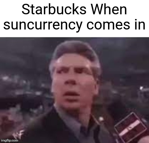 x when x walks in | Starbucks When suncurrency comes in | image tagged in x when x walks in | made w/ Imgflip meme maker