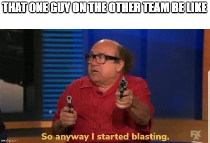 ALWAYS HAPPENS!!!! | THAT ONE GUY ON THE OTHER TEAM BE LIKE | image tagged in started blasting | made w/ Imgflip meme maker