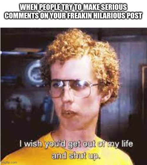 Napoleon Dynamite meme | WHEN PEOPLE TRY TO MAKE SERIOUS COMMENTS ON YOUR FREAKIN HILARIOUS POST | image tagged in napoleon dynamite shut up,funny,memes,nerd,why are you reading the tags | made w/ Imgflip meme maker