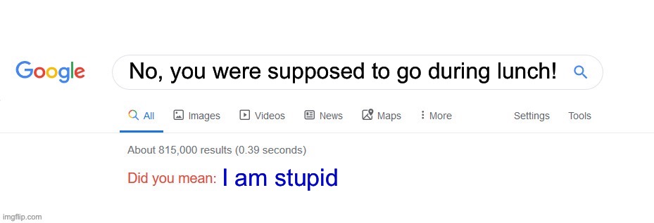 Did you mean? | No, you were supposed to go during lunch! I am stupid | image tagged in did you mean | made w/ Imgflip meme maker