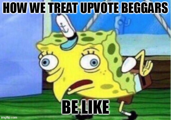 Upvote beggars on this website be like... | HOW WE TREAT UPVOTE BEGGARS; BE LIKE | image tagged in memes,mocking spongebob,upvote beggars | made w/ Imgflip meme maker