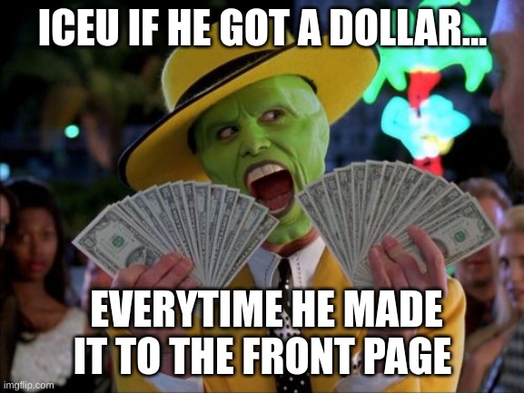 iceu if you see this pls comment | ICEU IF HE GOT A DOLLAR... EVERYTIME HE MADE IT TO THE FRONT PAGE | image tagged in memes,money money | made w/ Imgflip meme maker