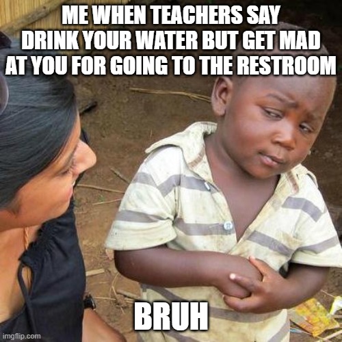 teachers always be like that | ME WHEN TEACHERS SAY DRINK YOUR WATER BUT GET MAD AT YOU FOR GOING TO THE RESTROOM; BRUH | image tagged in memes,third world skeptical kid,certified bruh moment,teachers,school | made w/ Imgflip meme maker