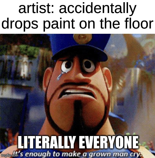 tru tho | artist: accidentally drops paint on the floor; LITERALLY EVERYONE | image tagged in it's enough to make a grown man cry | made w/ Imgflip meme maker