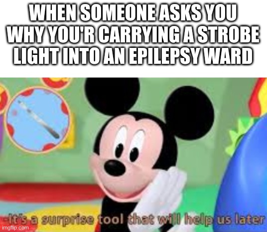 Dark meme with Mickey | WHEN SOMEONE ASKS YOU WHY YOU'R CARRYING A STROBE LIGHT INTO AN EPILEPSY WARD | image tagged in memes,funny,dark humor,micky mouse,dark,why are you reading the tags | made w/ Imgflip meme maker