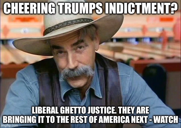 Sam Elliott special kind of stupid | CHEERING TRUMPS INDICTMENT? LIBERAL GHETTO JUSTICE. THEY ARE BRINGING IT TO THE REST OF AMERICA NEXT - WATCH | image tagged in sam elliott special kind of stupid | made w/ Imgflip meme maker