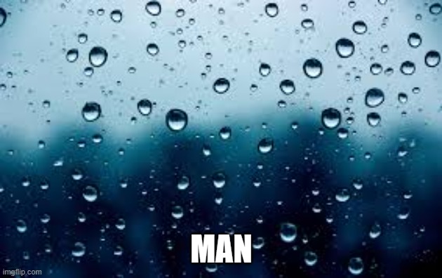 raindrops | MAN | image tagged in raindrops | made w/ Imgflip meme maker