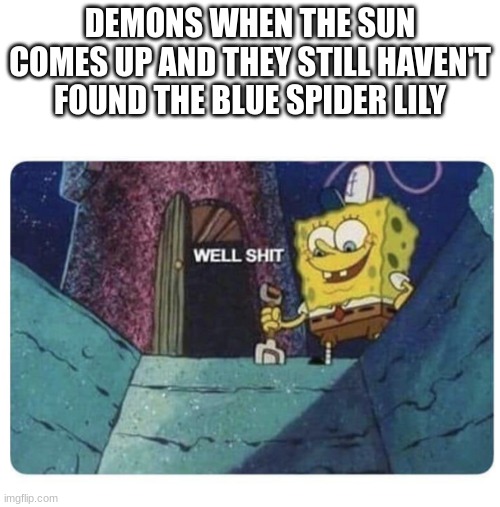 *hee-hees angrily* | DEMONS WHEN THE SUN COMES UP AND THEY STILL HAVEN'T FOUND THE BLUE SPIDER LILY | image tagged in well shit spongebob edition | made w/ Imgflip meme maker