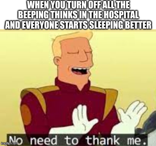 No need to thank him... | WHEN YOU TURN OFF ALL THE BEEPING THINKS IN THE HOSPITAL AND EVERYONE STARTS SLEEPING BETTER | image tagged in memes,funny,hilarious,dark humor,sad,why are you reading the tags | made w/ Imgflip meme maker