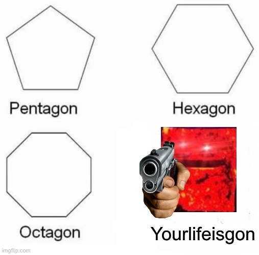 Ur life is gone | Yourlifeisgon | image tagged in memes,pentagon hexagon octagon | made w/ Imgflip meme maker