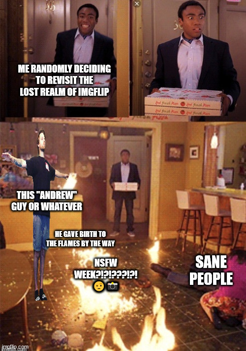 its always a shitshow whenever i decide to come back ? | ME RANDOMLY DECIDING TO REVISIT THE LOST REALM OF IMGFLIP; THIS "ANDREW" GUY OR WHATEVER; HE GAVE BIRTH TO THE FLAMES BY THE WAY; SANE PEOPLE; NSFW WEEK?!?!???!?! 🤨📸 | image tagged in surprised pizza delivery | made w/ Imgflip meme maker