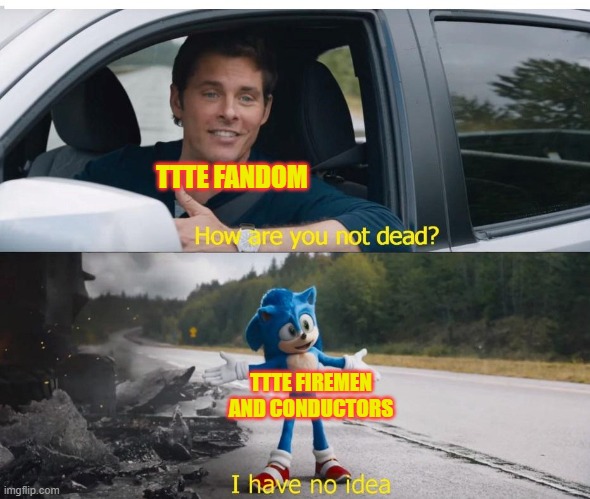sonic how are you not dead | TTTE FANDOM TTTE FIREMEN
AND CONDUCTORS | image tagged in sonic how are you not dead | made w/ Imgflip meme maker