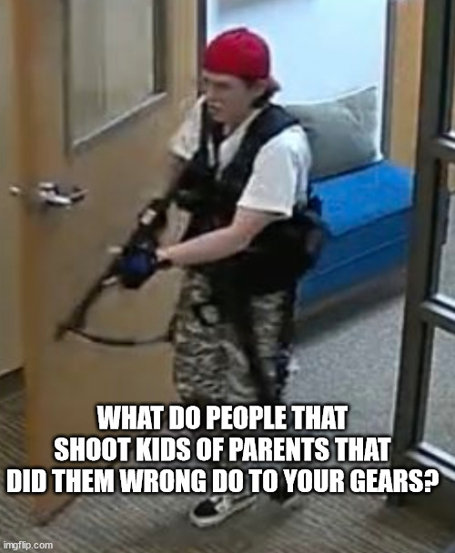 Nashville Shooter With Watch | WHAT DO PEOPLE THAT SHOOT KIDS OF PARENTS THAT DID THEM WRONG DO TO YOUR GEARS? | image tagged in nashville shooter with watch | made w/ Imgflip meme maker