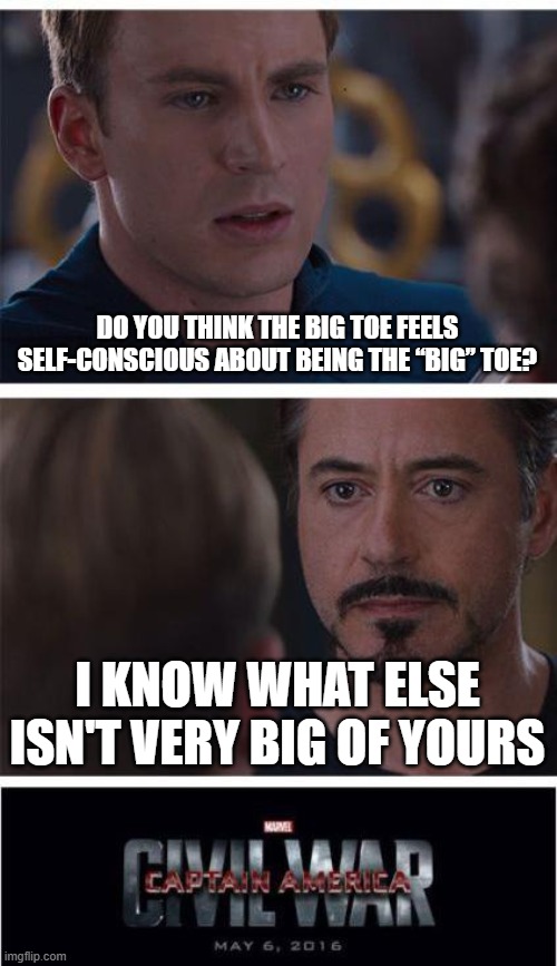 Sus? | DO YOU THINK THE BIG TOE FEELS SELF-CONSCIOUS ABOUT BEING THE “BIG” TOE? I KNOW WHAT ELSE ISN'T VERY BIG OF YOURS | image tagged in memes,marvel civil war 1 | made w/ Imgflip meme maker