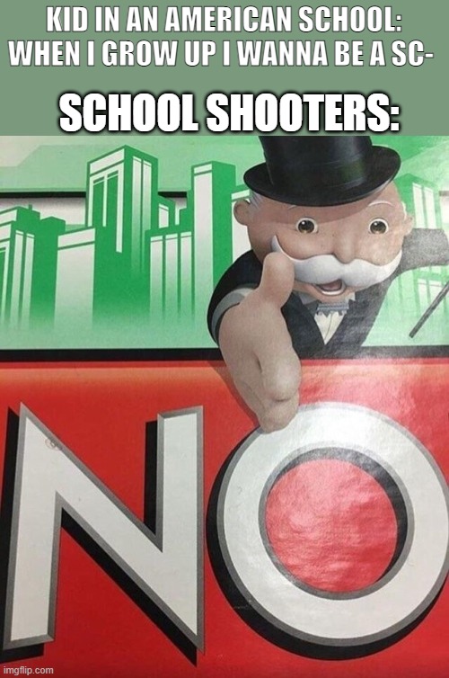 no | SCHOOL SHOOTERS:; KID IN AN AMERICAN SCHOOL: WHEN I GROW UP I WANNA BE A SC- | image tagged in monopoly no | made w/ Imgflip meme maker