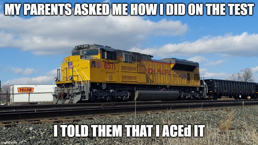 Finally, a debut for my one-liner! | MY PARENTS ASKED ME HOW I DID ON THE TEST; I TOLD THEM THAT I ACEd IT | image tagged in union pacific,report card,train,trains,foamer,railfan | made w/ Imgflip meme maker