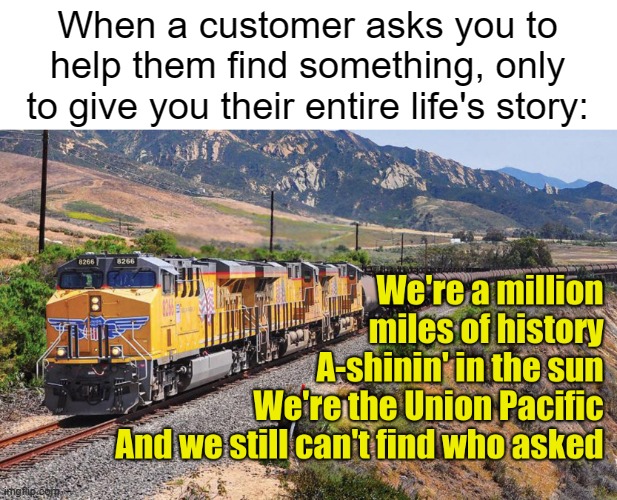 I'm willing to listen, but I've got a job to do. | When a customer asks you to help them find something, only to give you their entire life's story: | image tagged in union pacific can't find who asked,retail,customer service,annoying customers | made w/ Imgflip meme maker