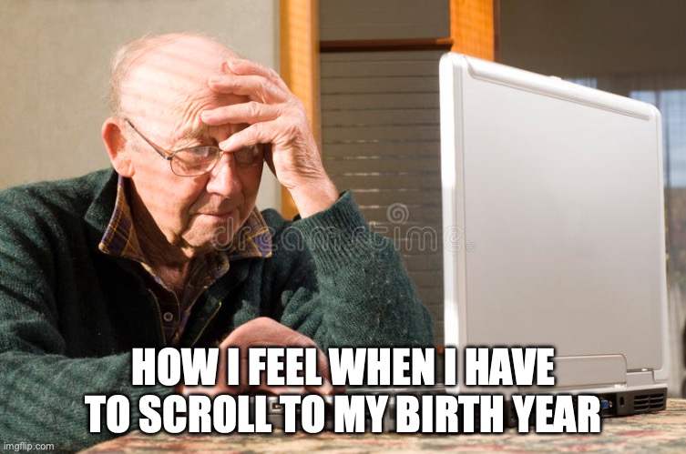 HOW I FEEL WHEN I HAVE TO SCROLL TO MY BIRTH YEAR | image tagged in old man,computer,aging | made w/ Imgflip meme maker