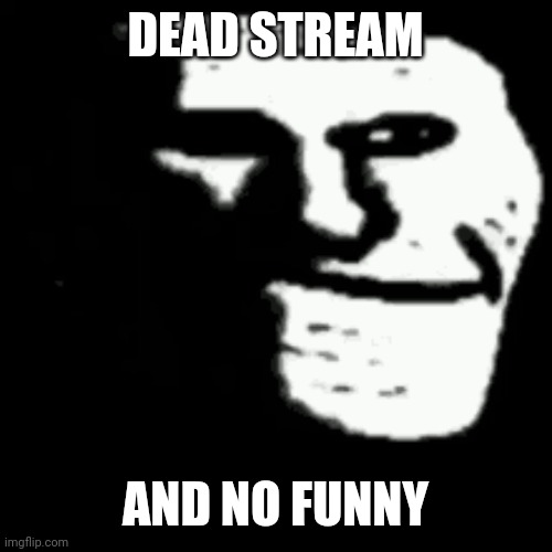 dark trollface | DEAD STREAM; AND NO FUNNY | image tagged in dark trollface | made w/ Imgflip meme maker