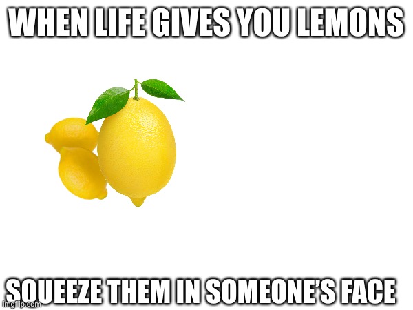 WHEN LIFE GIVES YOU LEMONS; SQUEEZE THEM IN SOMEONE’S FACE | image tagged in just do it,evil,funny,cry about it,memes | made w/ Imgflip meme maker