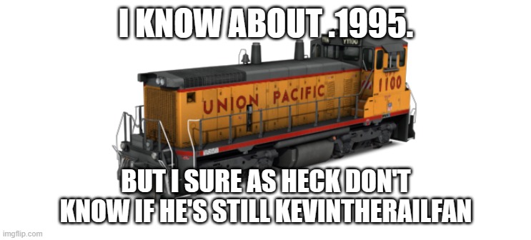 Union Pacific Switcher | I KNOW ABOUT .1995. BUT I SURE AS HECK DON'T KNOW IF HE'S STILL KEVINTHERAILFAN | image tagged in union pacific switcher | made w/ Imgflip meme maker