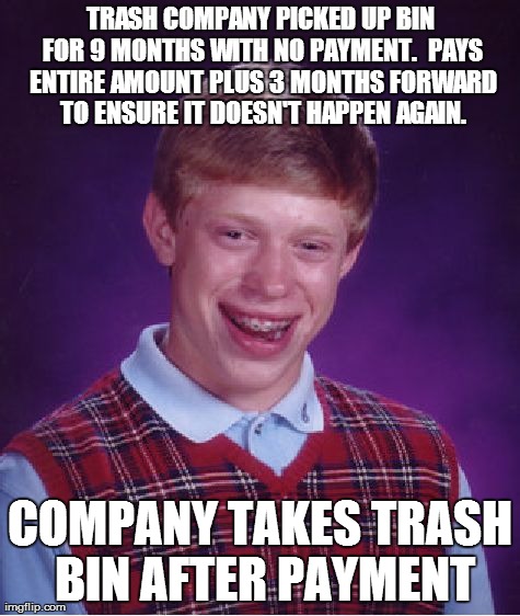 Bad Luck Brian Meme | TRASH COMPANY PICKED UP BIN FOR 9 MONTHS WITH NO PAYMENT.  PAYS ENTIRE AMOUNT PLUS 3 MONTHS FORWARD TO ENSURE IT DOESN'T HAPPEN AGAIN. COMPA | image tagged in memes,bad luck brian,AdviceAnimals | made w/ Imgflip meme maker