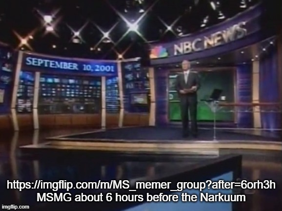 https://imgflip.com/m/MS_memer_group?after=6orh3h | https://imgflip.com/m/MS_memer_group?after=6orh3h

MSMG about 6 hours before the Narkuum | image tagged in september 10 2001 | made w/ Imgflip meme maker