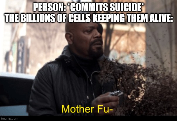 Cells are angry | PERSON: *COMMITS SUICIDE*
THE BILLIONS OF CELLS KEEPING THEM ALIVE: | image tagged in mother fu | made w/ Imgflip meme maker