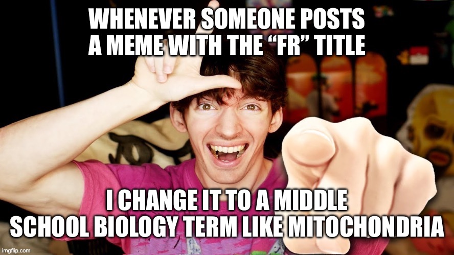 Adenosine triphosphate | WHENEVER SOMEONE POSTS A MEME WITH THE “FR” TITLE; I CHANGE IT TO A MIDDLE SCHOOL BIOLOGY TERM LIKE MITOCHONDRIA | image tagged in haha | made w/ Imgflip meme maker