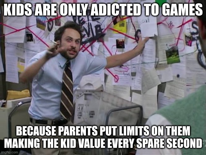 Change My Mind | KIDS ARE ONLY ADICTED TO GAMES; BECAUSE PARENTS PUT LIMITS ON THEM MAKING THE KID VALUE EVERY SPARE SECOND | image tagged in charlie conspiracy always sunny in philidelphia | made w/ Imgflip meme maker