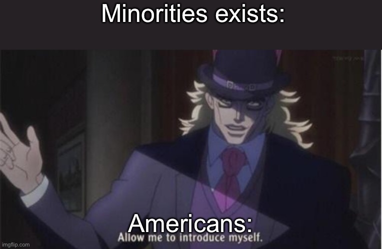 Allow me to introduce myself(jojo) | Minorities exists:; Americans: | image tagged in allow me to introduce myself jojo | made w/ Imgflip meme maker