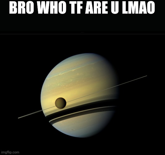 Saturn | BRO WHO TF ARE U LMAO | image tagged in saturn | made w/ Imgflip meme maker